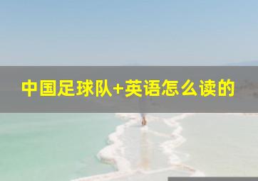 中国足球队 英语怎么读的